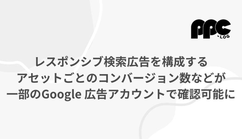 レスポンシブ検索広告を構成するアセットごとのコンバージョン数などが一部のGoogle 広告アカウントで確認可能に